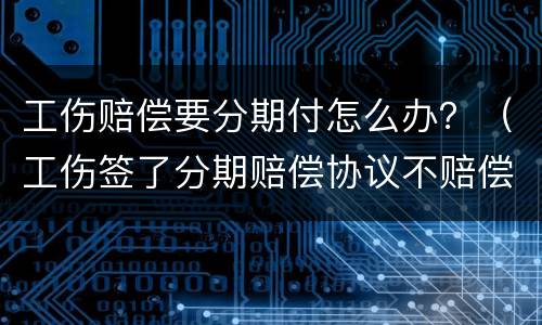 工伤赔偿要分期付怎么办？（工伤签了分期赔偿协议不赔偿）