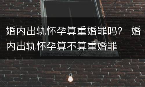 婚内出轨怀孕算重婚罪吗？ 婚内出轨怀孕算不算重婚罪