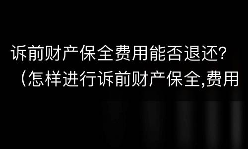 诉前财产保全费用能否退还？（怎样进行诉前财产保全,费用多少,费用还退回来吗）