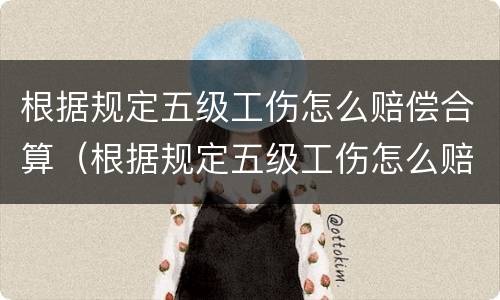根据规定五级工伤怎么赔偿合算（根据规定五级工伤怎么赔偿合算呢）