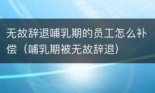 无故辞退哺乳期的员工怎么补偿（哺乳期被无故辞退）