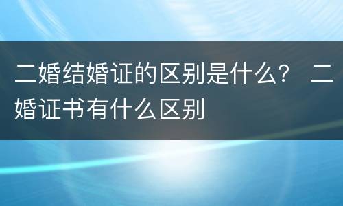 二婚结婚证的区别是什么？ 二婚证书有什么区别