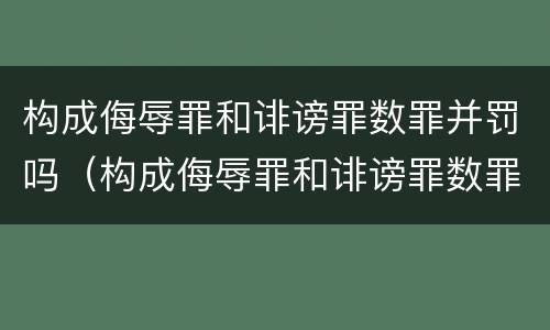 构成侮辱罪和诽谤罪数罪并罚吗（构成侮辱罪和诽谤罪数罪并罚吗怎么判）