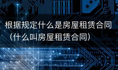 根据规定什么是房屋租赁合同（什么叫房屋租赁合同）