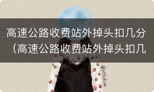 高速公路收费站外掉头扣几分（高速公路收费站外掉头扣几分罚多少钱）