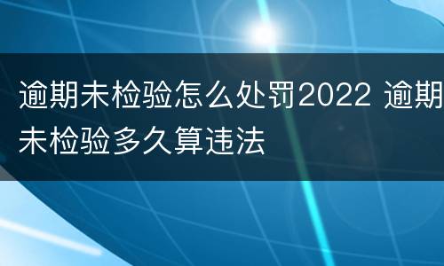 逾期未检验怎么处罚2022 逾期未检验多久算违法