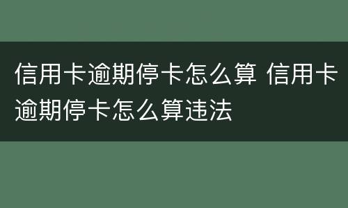 信用卡逾期停卡怎么算 信用卡逾期停卡怎么算违法