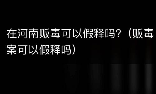 在河南贩毒可以假释吗?（贩毒案可以假释吗）