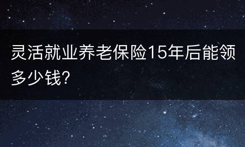 灵活就业养老保险15年后能领多少钱?