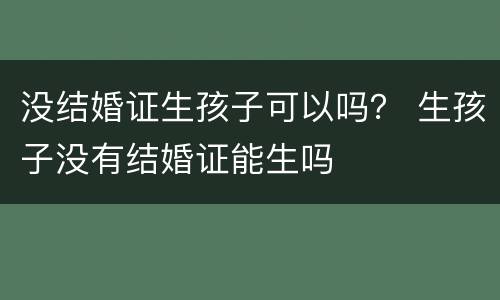 没结婚证生孩子可以吗？ 生孩子没有结婚证能生吗