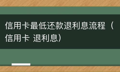 信用卡最低还款退利息流程（信用卡 退利息）