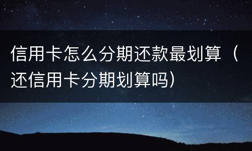 信用卡怎么分期还款最划算（还信用卡分期划算吗）