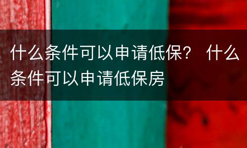 什么条件可以申请低保？ 什么条件可以申请低保房