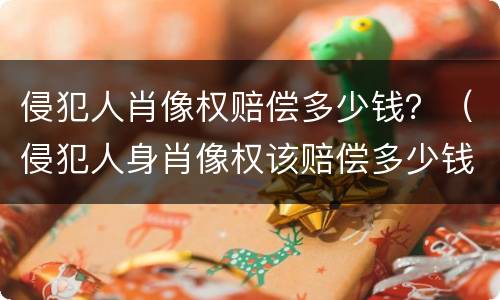 侵犯人肖像权赔偿多少钱？（侵犯人身肖像权该赔偿多少钱?）