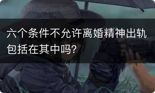 六个条件不允许离婚精神出轨包括在其中吗？