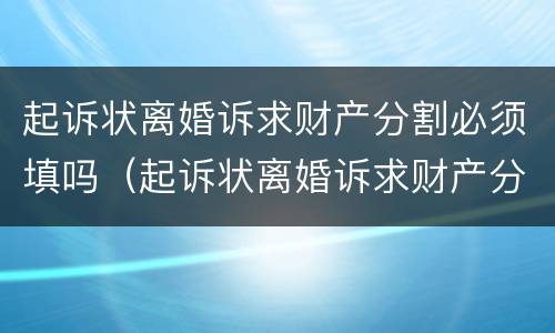 起诉状离婚诉求财产分割必须填吗（起诉状离婚诉求财产分割必须填吗怎么写）