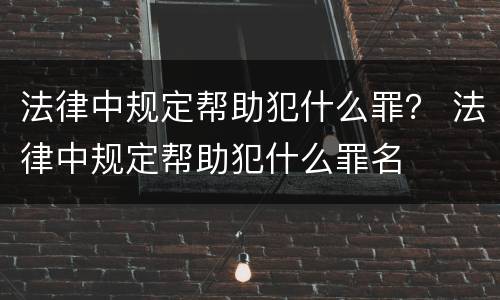 法律中规定帮助犯什么罪？ 法律中规定帮助犯什么罪名