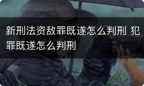 新刑法资敌罪既遂怎么判刑 犯罪既遂怎么判刑