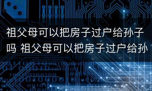 祖父母可以把房子过户给孙子吗 祖父母可以把房子过户给孙子吗
