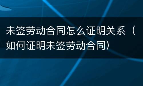 未签劳动合同怎么证明关系（如何证明未签劳动合同）