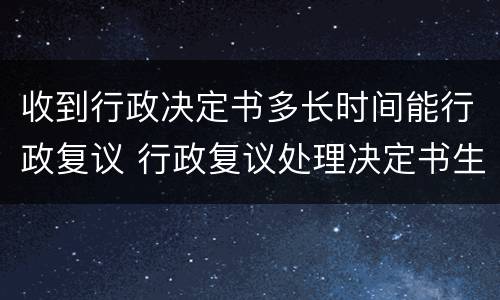 收到行政决定书多长时间能行政复议 行政复议处理决定书生效时间