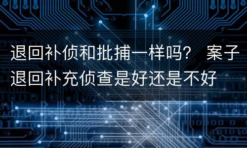 退回补侦和批捕一样吗？ 案子退回补充侦查是好还是不好