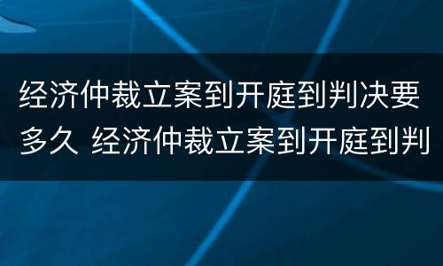 经济仲裁立案到开庭到判决要多久 经济仲裁立案到开庭到判决要多久时间
