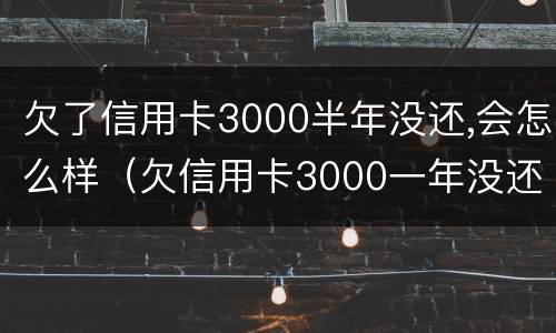欠了信用卡3000半年没还,会怎么样（欠信用卡3000一年没还会怎么样）