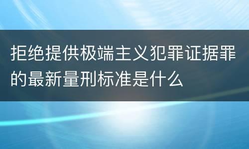 拒绝提供极端主义犯罪证据罪的最新量刑标准是什么