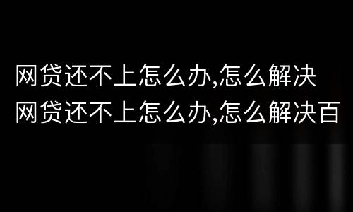 网贷还不上怎么办,怎么解决 网贷还不上怎么办,怎么解决百度百科