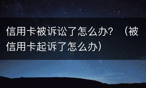 信用卡被诉讼了怎么办？（被信用卡起诉了怎么办）