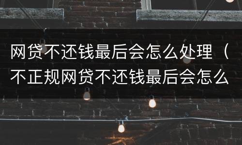 网贷不还钱最后会怎么处理（不正规网贷不还钱最后会怎么处理）