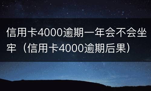 信用卡4000逾期一年会不会坐牢（信用卡4000逾期后果）