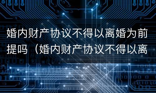 婚内财产协议不得以离婚为前提吗（婚内财产协议不得以离婚为前提吗为什么）