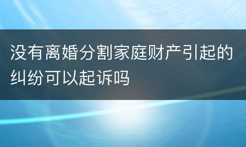 没有离婚分割家庭财产引起的纠纷可以起诉吗