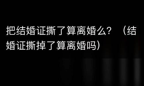 把结婚证撕了算离婚么？（结婚证撕掉了算离婚吗）