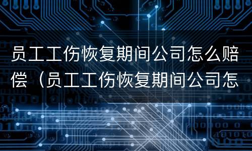 员工工伤恢复期间公司怎么赔偿（员工工伤恢复期间公司怎么赔偿的）