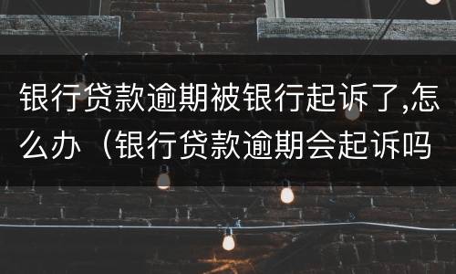 银行贷款逾期被银行起诉了,怎么办（银行贷款逾期会起诉吗）