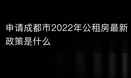 申请成都市2022年公租房最新政策是什么