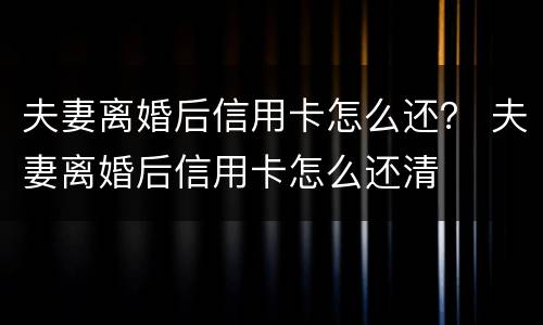 夫妻离婚后信用卡怎么还？ 夫妻离婚后信用卡怎么还清