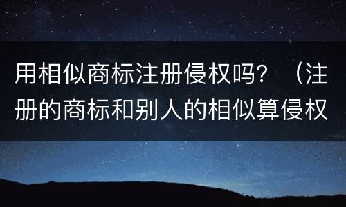 用相似商标注册侵权吗？（注册的商标和别人的相似算侵权吗）
