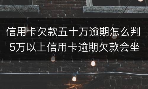 信用卡欠款五十万逾期怎么判 5万以上信用卡逾期欠款会坐牢吗