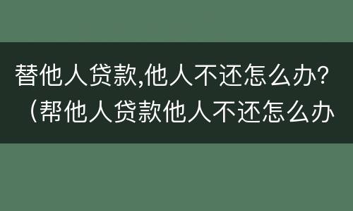 替他人贷款,他人不还怎么办？（帮他人贷款他人不还怎么办）