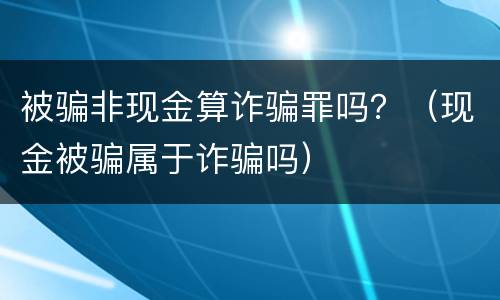 被骗非现金算诈骗罪吗？（现金被骗属于诈骗吗）