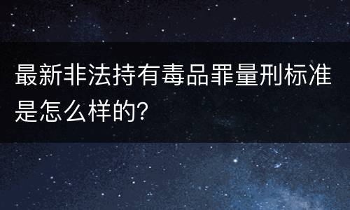 最新非法持有毒品罪量刑标准是怎么样的？