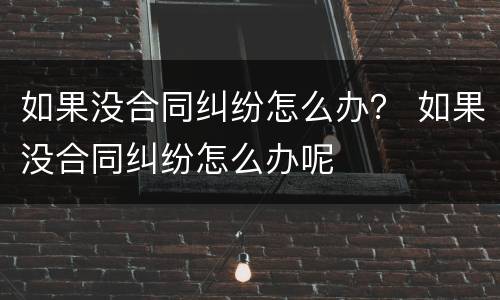 如果没合同纠纷怎么办？ 如果没合同纠纷怎么办呢