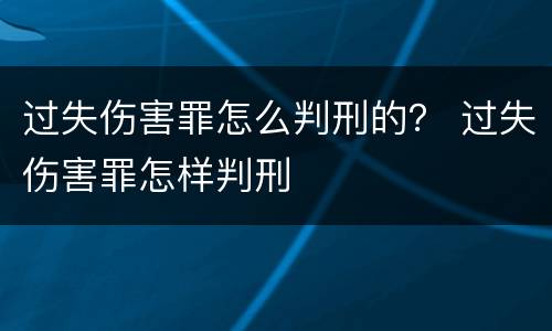 过失伤害罪怎么判刑的？ 过失伤害罪怎样判刑