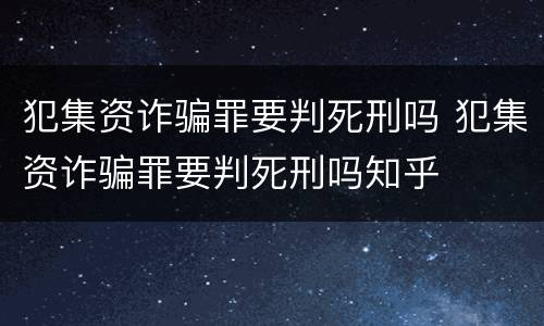 犯集资诈骗罪要判死刑吗 犯集资诈骗罪要判死刑吗知乎