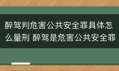 醉驾判危害公共安全罪具体怎么量刑 醉驾是危害公共安全罪判刑多少年
