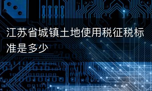 江苏省城镇土地使用税征税标准是多少